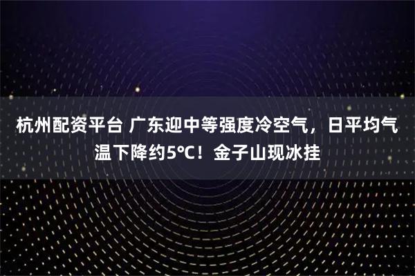 杭州配资平台 广东迎中等强度冷空气，日平均气温下降约5℃！金子山现冰挂