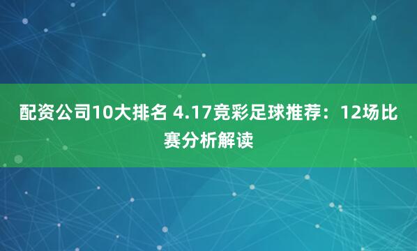 配资公司10大排名 4.17竞彩足球推荐：12场比赛分析解读
