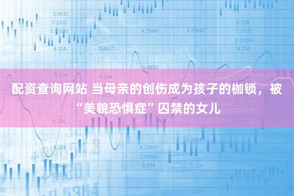 配资查询网站 当母亲的创伤成为孩子的枷锁，被“美貌恐惧症”囚禁的女儿