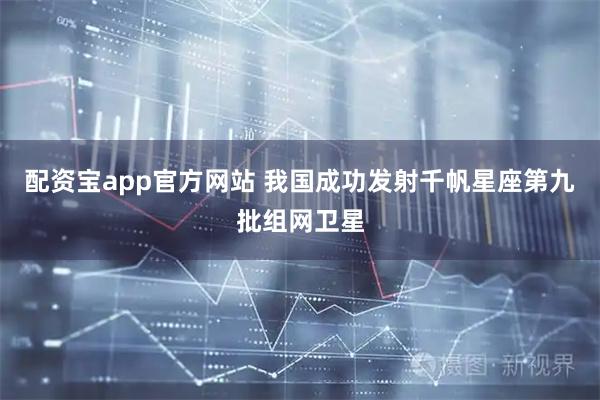 配资宝app官方网站 我国成功发射千帆星座第九批组网卫星