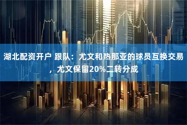 湖北配资开户 跟队：尤文和热那亚的球员互换交易，尤文保留20%二转分成