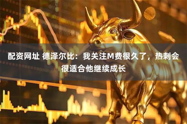 配资网址 德泽尔比：我关注M费很久了，热刺会很适合他继续成长