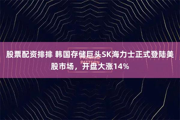 股票配资排排 韩国存储巨头SK海力士正式登陆美股市场,开盘大涨14%