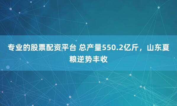 专业的股票配资平台 总产量550.2亿斤，山东夏粮逆势丰收